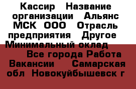 Кассир › Название организации ­ Альянс-МСК, ООО › Отрасль предприятия ­ Другое › Минимальный оклад ­ 25 000 - Все города Работа » Вакансии   . Самарская обл.,Новокуйбышевск г.